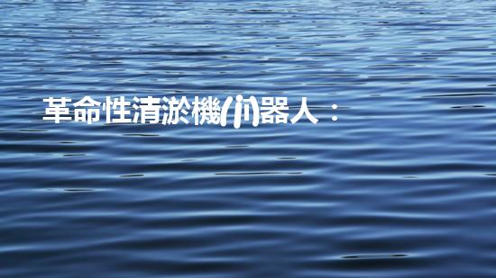革命性清淤機(jī)器人：常州公司研發(fā)的黑科技，將徹底改變水道清理方式！